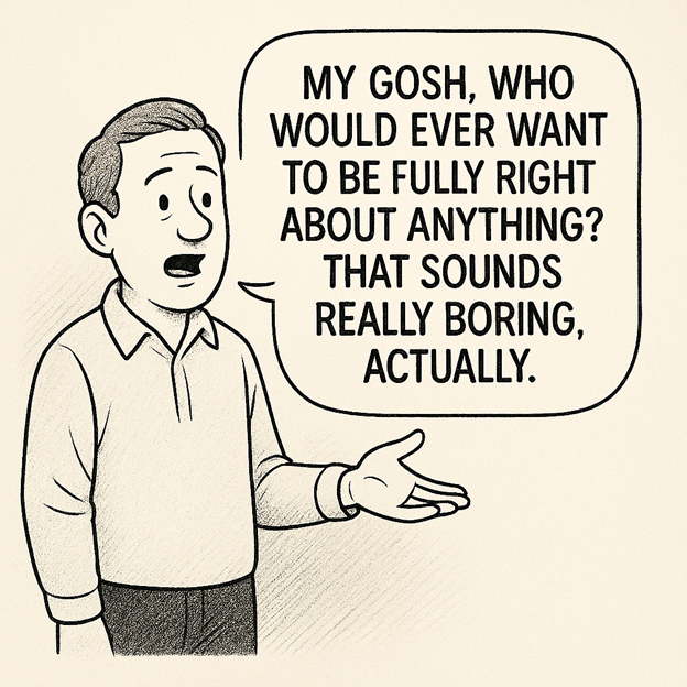 My gosh—who would ever want to be fully right about anything?